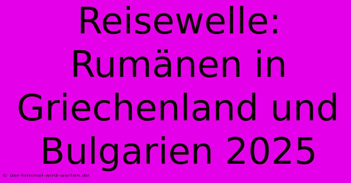 Reisewelle: Rumänen In Griechenland Und Bulgarien 2025