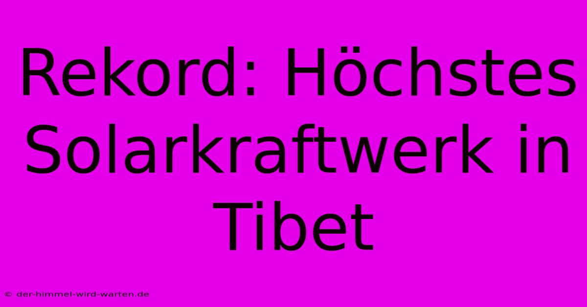 Rekord: Höchstes Solarkraftwerk In Tibet