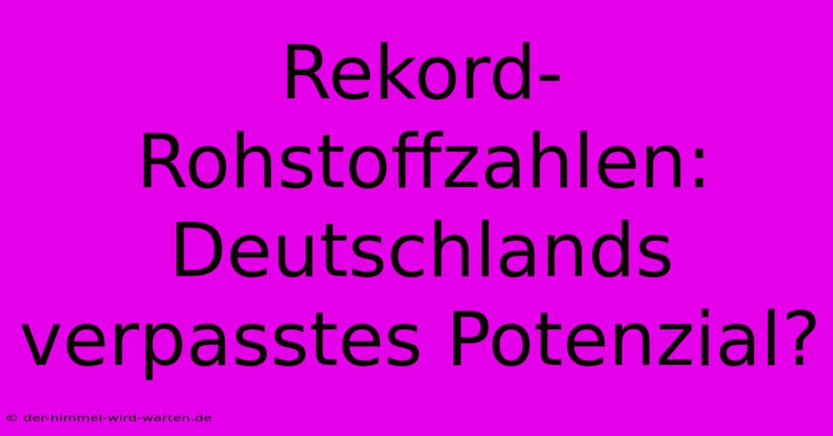 Rekord-Rohstoffzahlen: Deutschlands Verpasstes Potenzial?