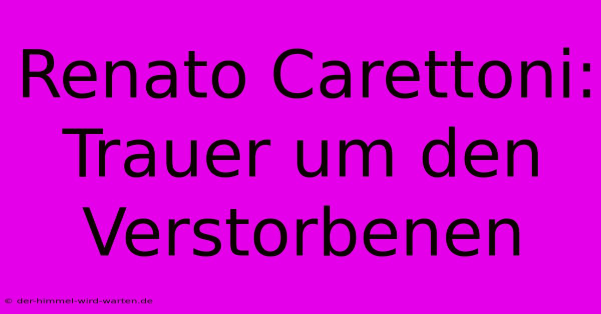 Renato Carettoni: Trauer Um Den Verstorbenen