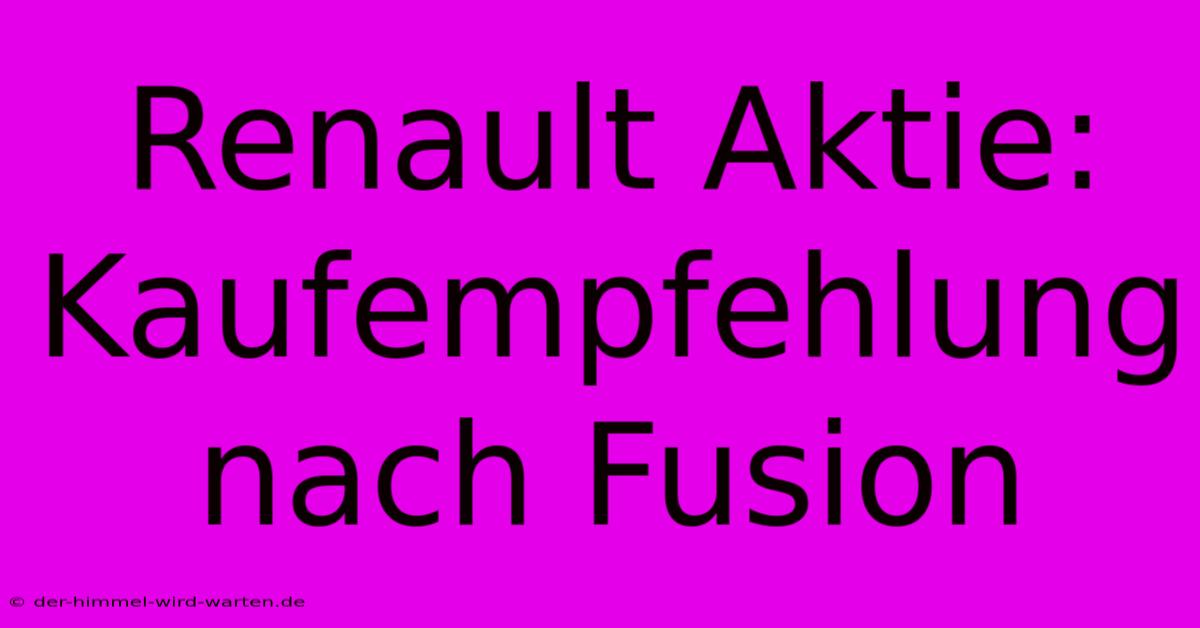 Renault Aktie: Kaufempfehlung Nach Fusion