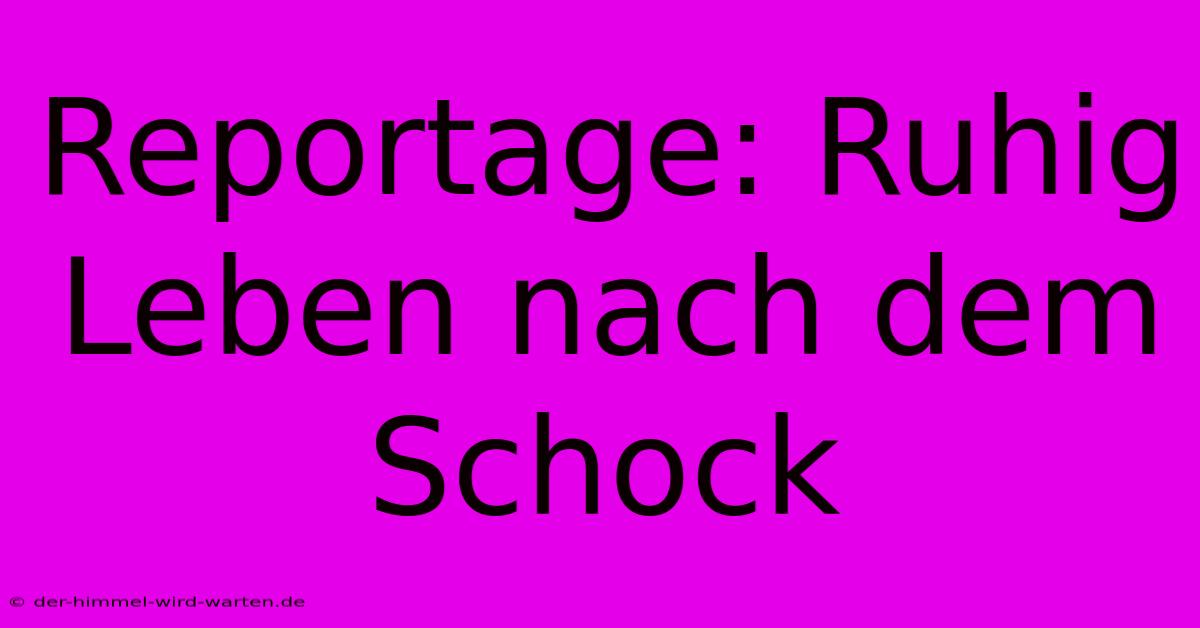 Reportage: Ruhig Leben Nach Dem Schock