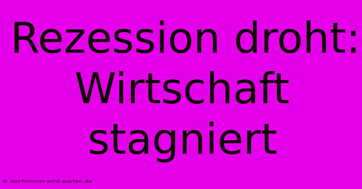 Rezession Droht: Wirtschaft Stagniert