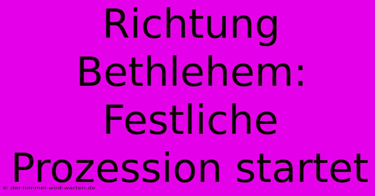 Richtung Bethlehem: Festliche Prozession Startet