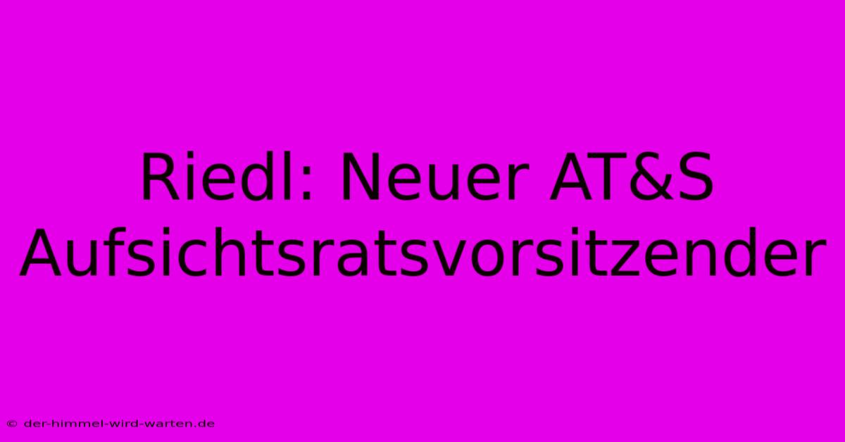 Riedl: Neuer AT&S Aufsichtsratsvorsitzender