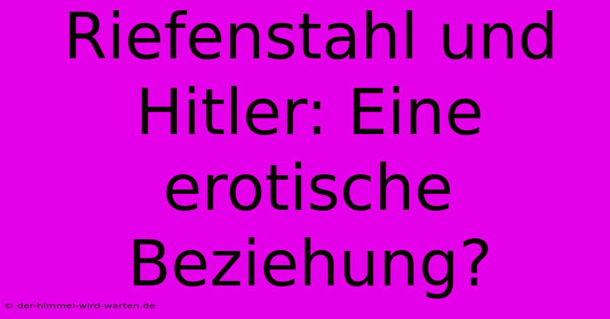 Riefenstahl Und Hitler: Eine Erotische Beziehung?