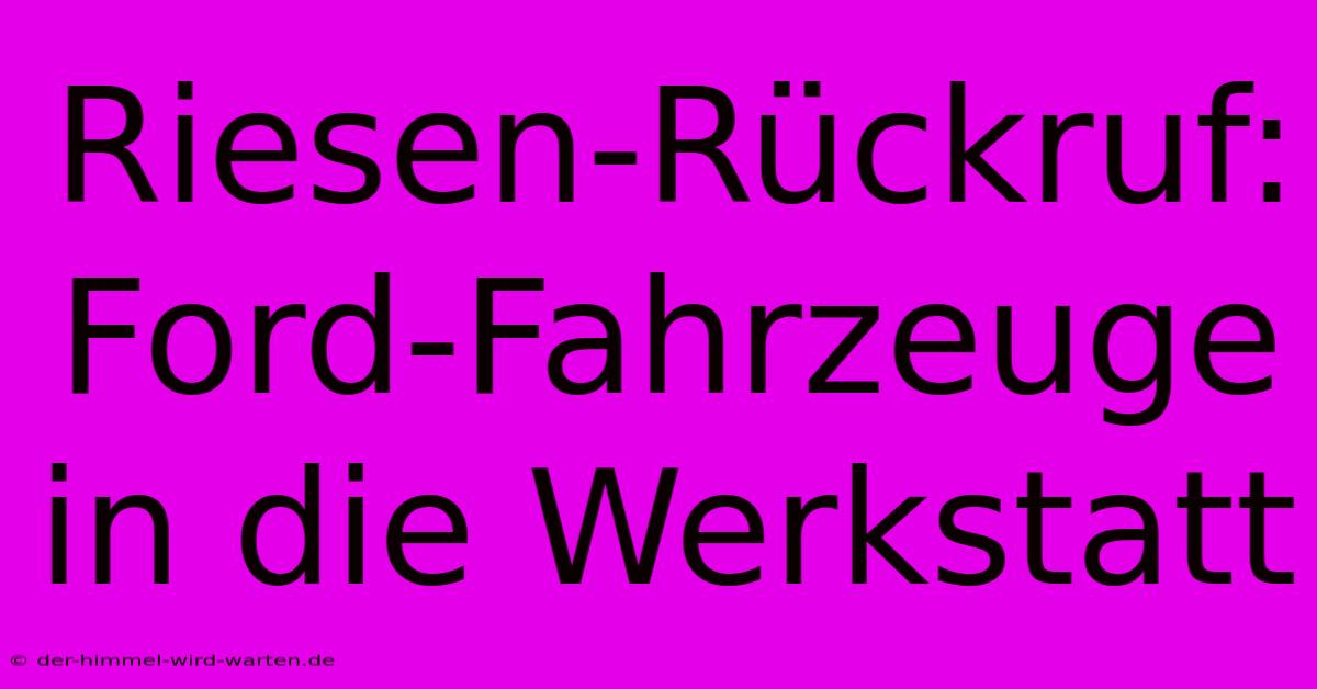 Riesen-Rückruf: Ford-Fahrzeuge In Die Werkstatt