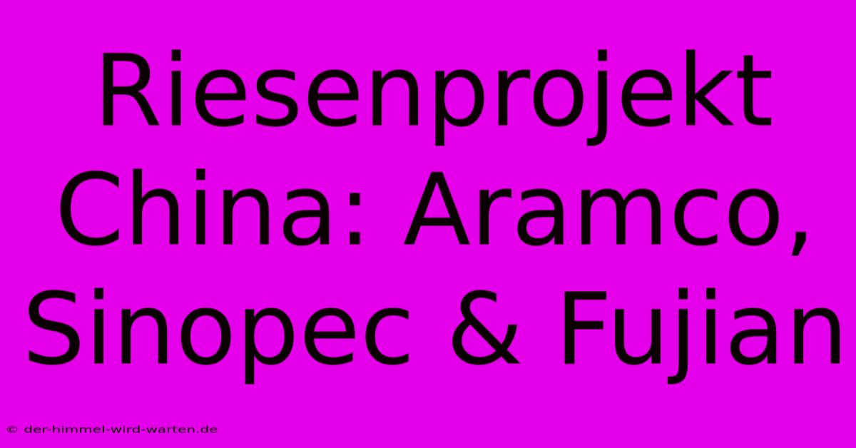 Riesenprojekt China: Aramco, Sinopec & Fujian