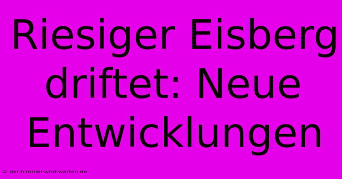 Riesiger Eisberg Driftet: Neue Entwicklungen