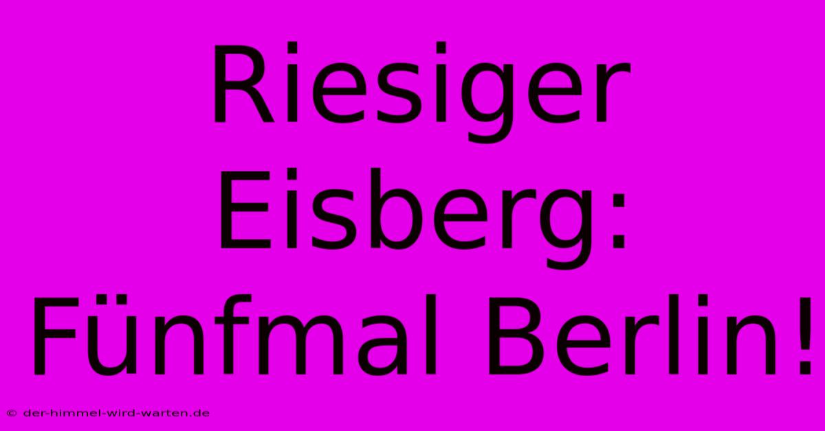 Riesiger Eisberg: Fünfmal Berlin!