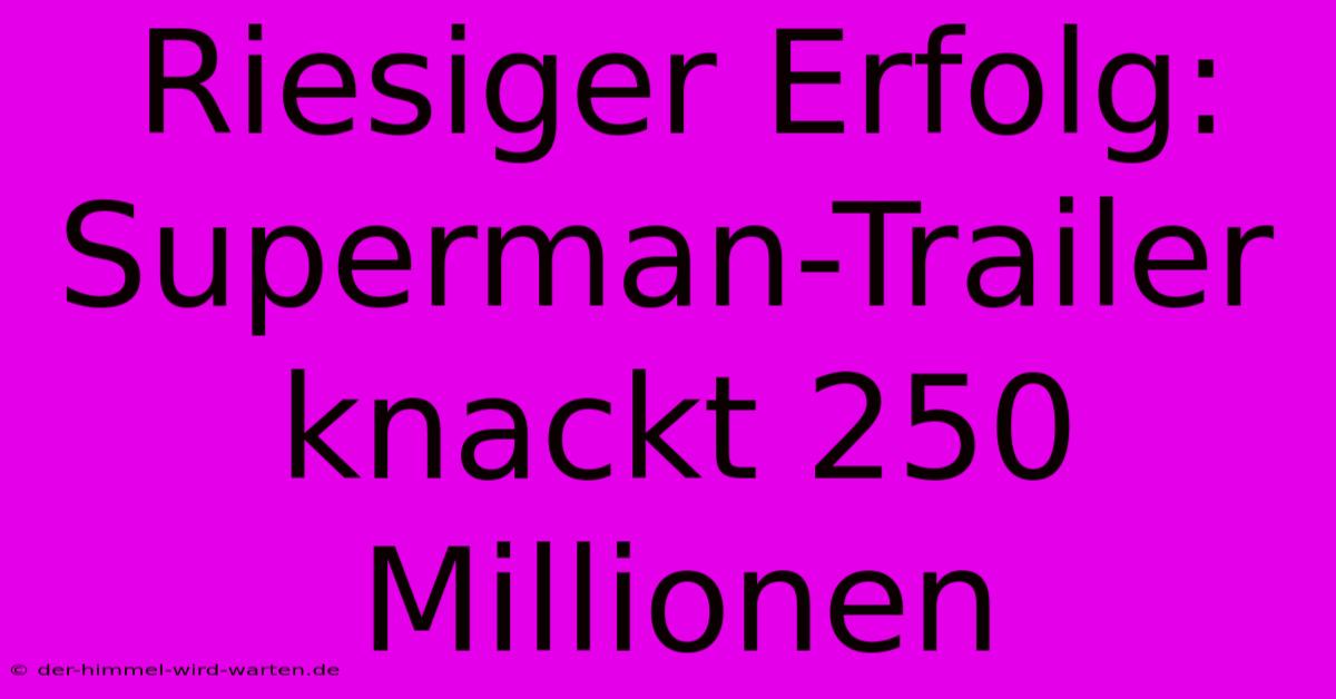 Riesiger Erfolg: Superman-Trailer Knackt 250 Millionen