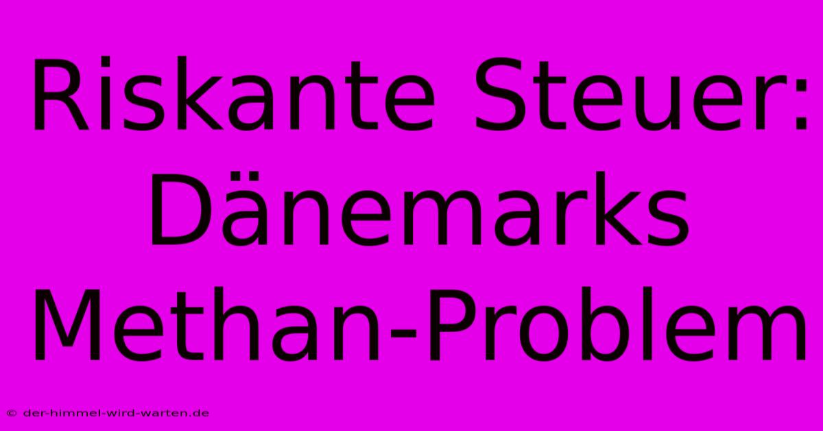 Riskante Steuer: Dänemarks Methan-Problem