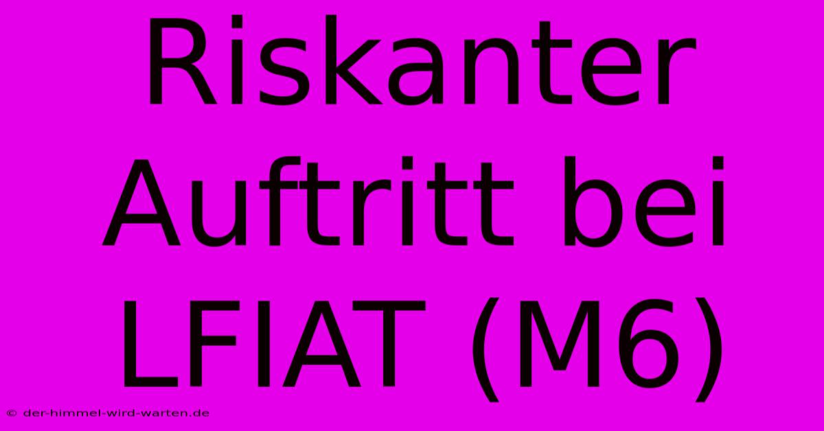 Riskanter Auftritt Bei LFIAT (M6)