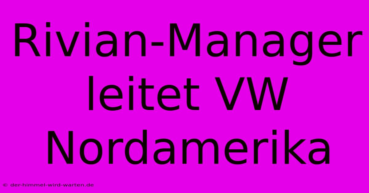 Rivian-Manager Leitet VW Nordamerika