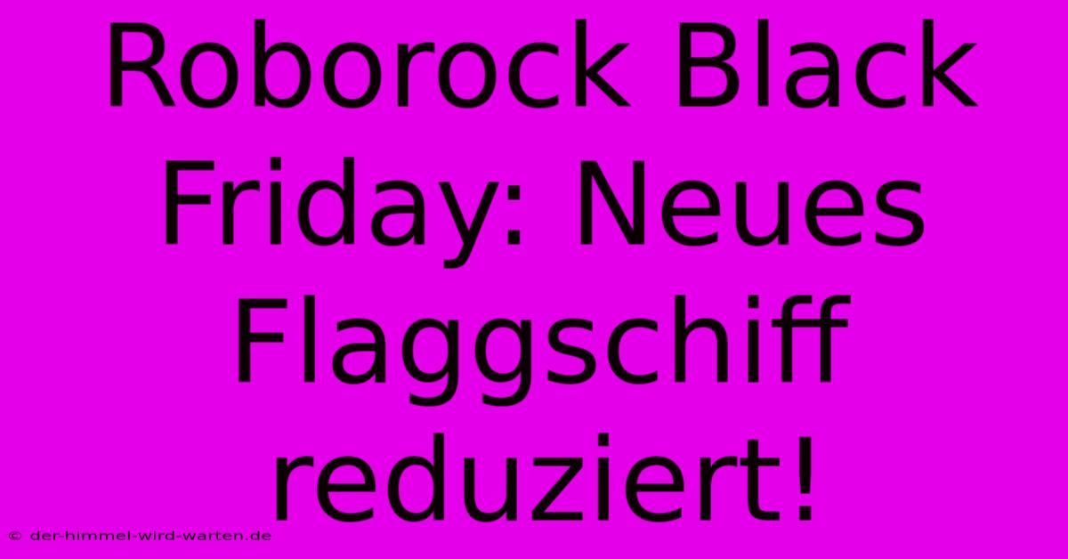 Roborock Black Friday: Neues Flaggschiff Reduziert!