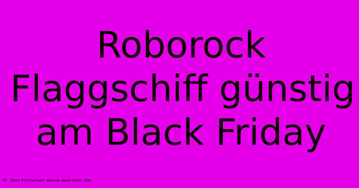 Roborock Flaggschiff Günstig Am Black Friday