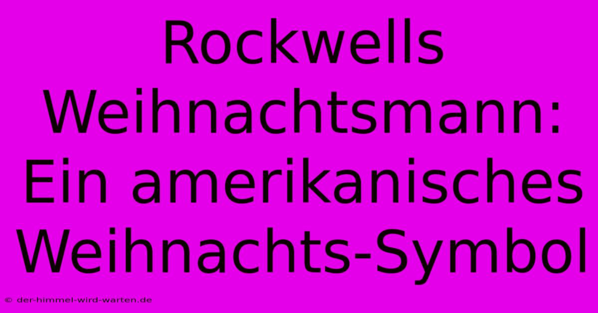 Rockwells Weihnachtsmann: Ein Amerikanisches Weihnachts-Symbol