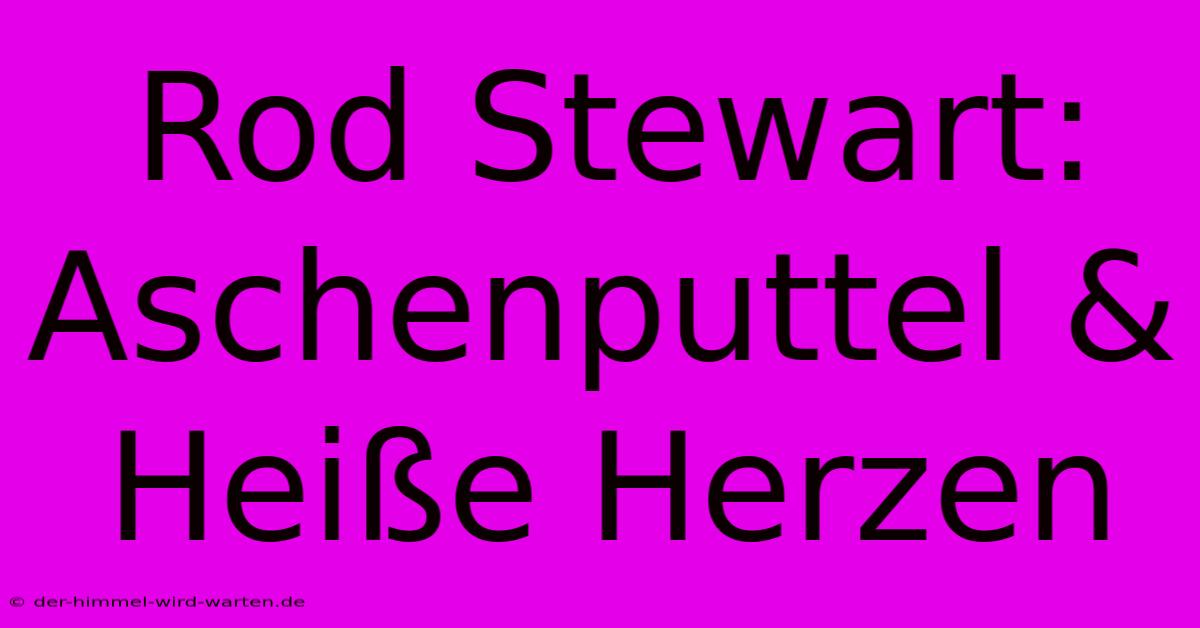 Rod Stewart: Aschenputtel & Heiße Herzen