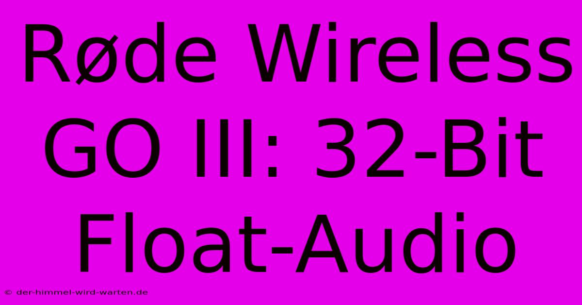 Røde Wireless GO III: 32-Bit Float-Audio