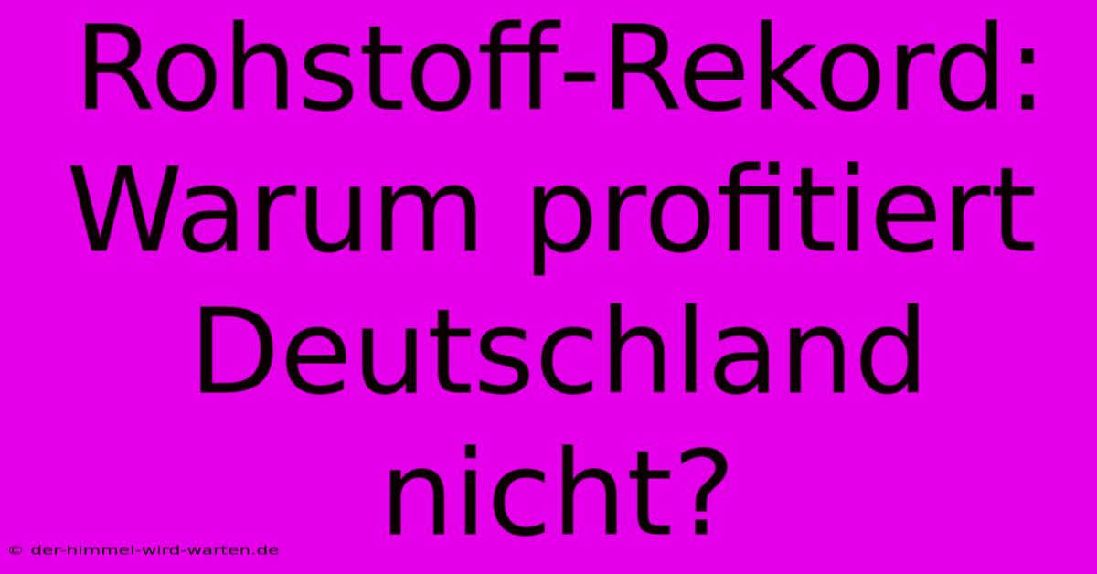 Rohstoff-Rekord: Warum Profitiert Deutschland Nicht?