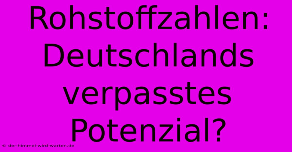 Rohstoffzahlen: Deutschlands Verpasstes Potenzial?