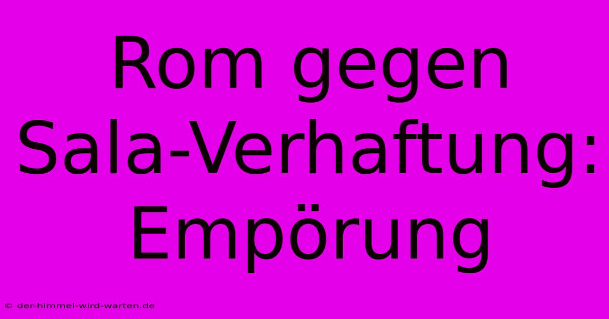 Rom Gegen Sala-Verhaftung:  Empörung