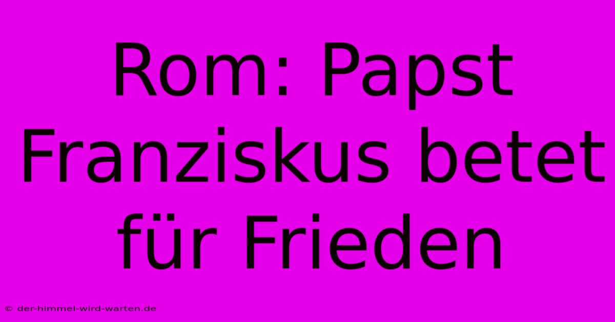 Rom: Papst Franziskus Betet Für Frieden