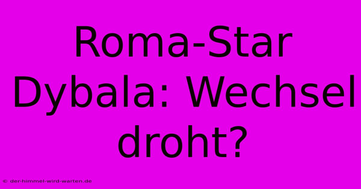 Roma-Star Dybala: Wechsel Droht?