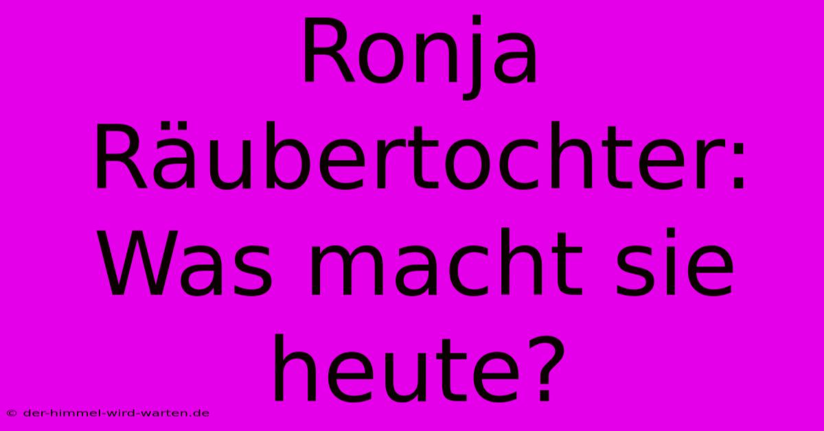 Ronja Räubertochter: Was Macht Sie Heute?