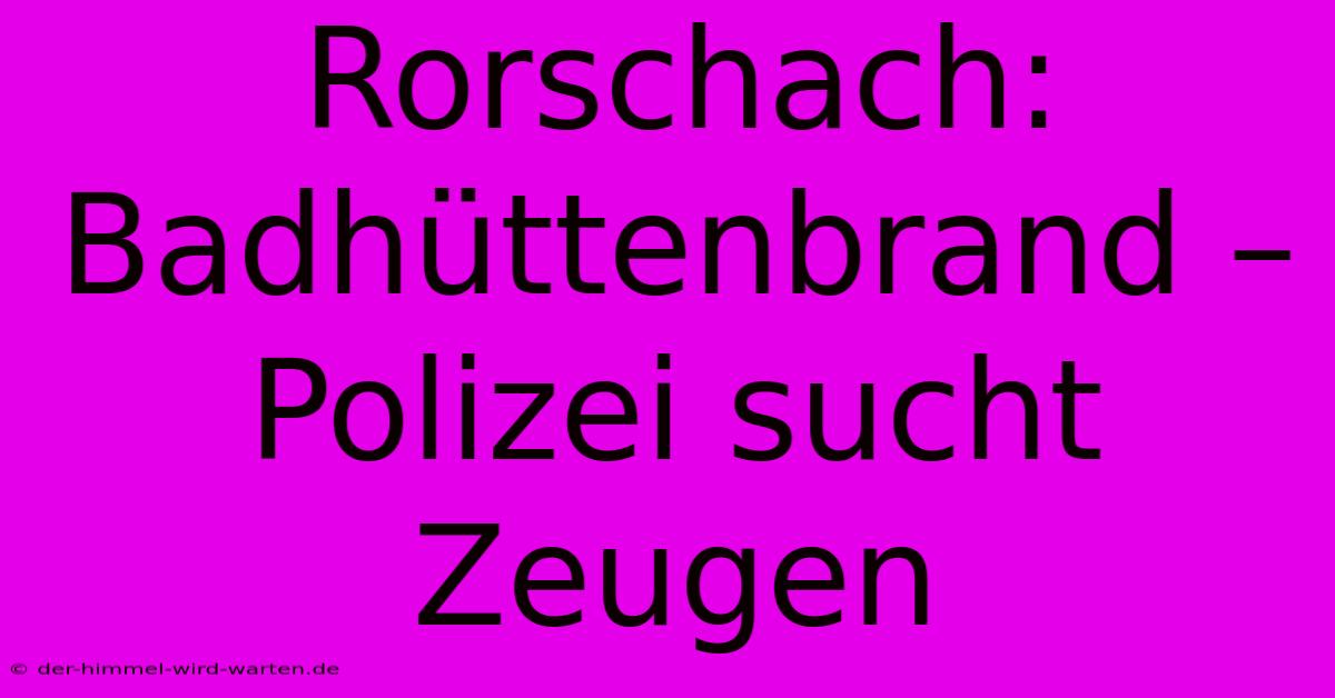 Rorschach:  Badhüttenbrand – Polizei Sucht Zeugen