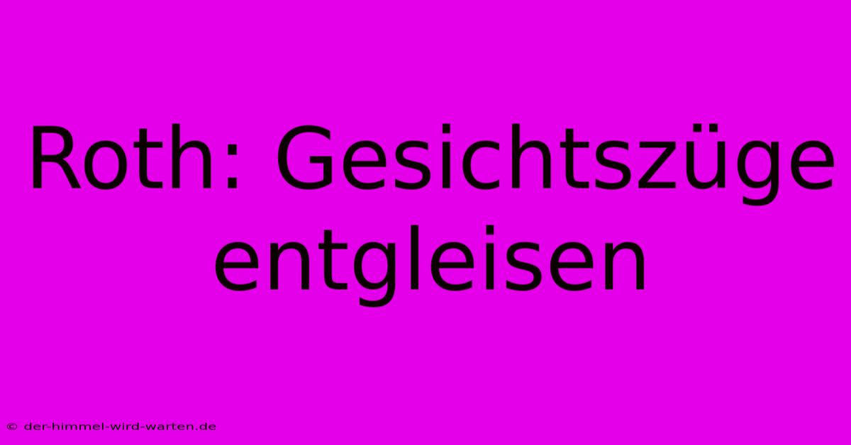 Roth: Gesichtszüge Entgleisen