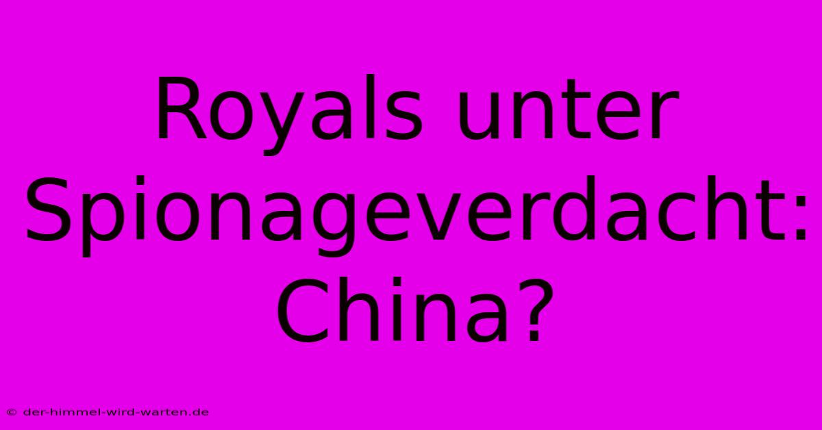 Royals Unter Spionageverdacht: China?