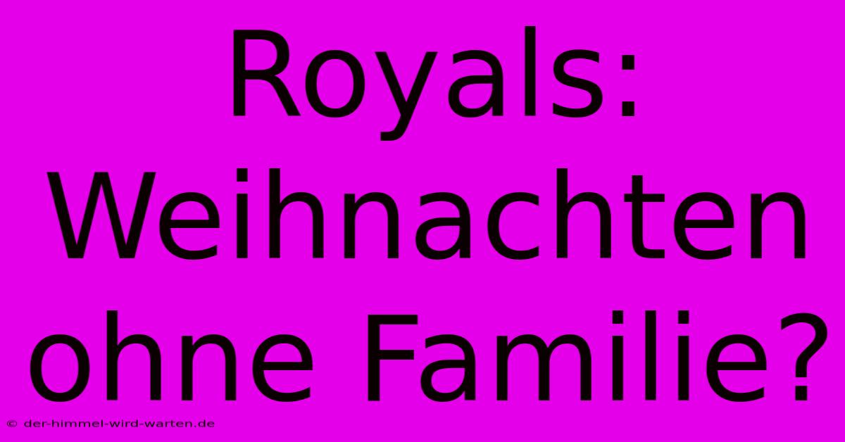 Royals: Weihnachten Ohne Familie?