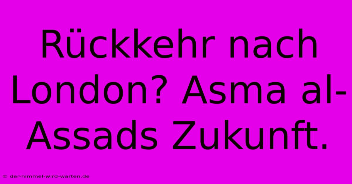 Rückkehr Nach London? Asma Al-Assads Zukunft.