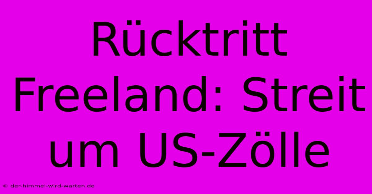 Rücktritt Freeland: Streit Um US-Zölle