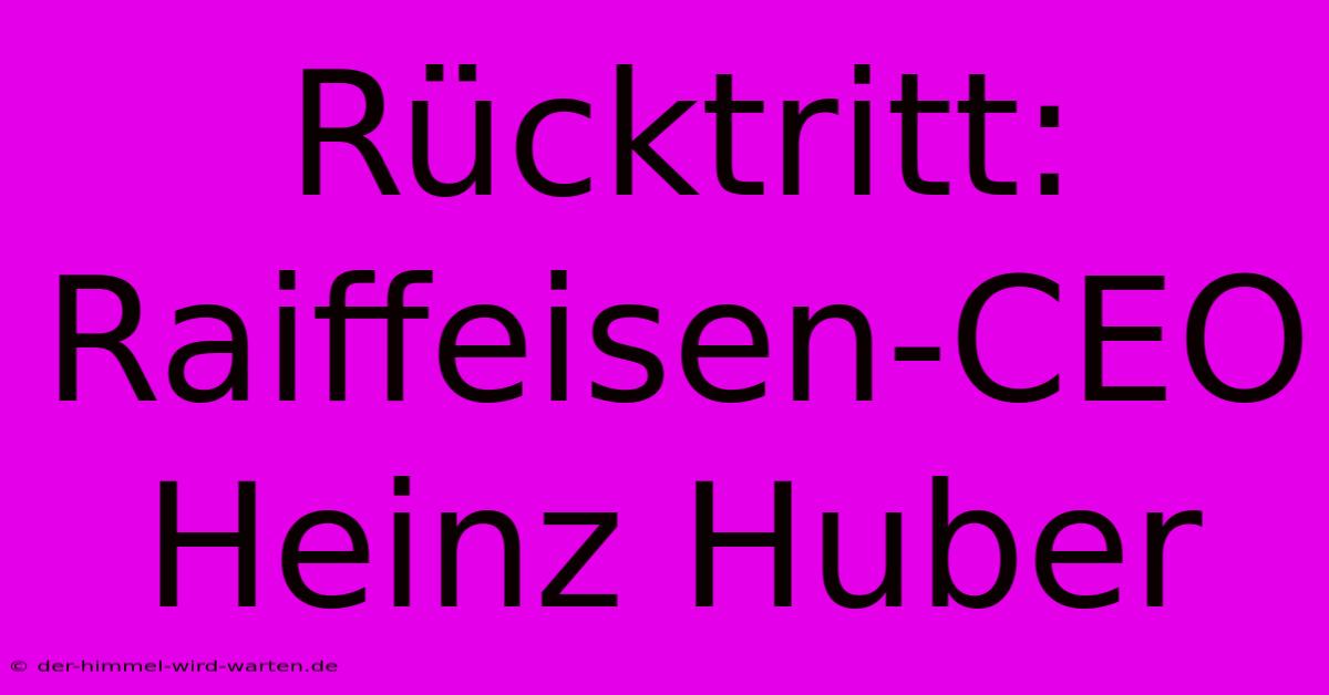 Rücktritt: Raiffeisen-CEO Heinz Huber