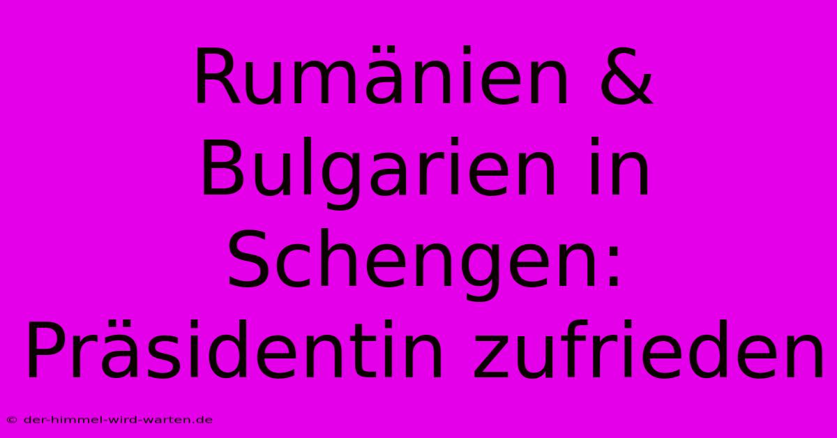 Rumänien & Bulgarien In Schengen: Präsidentin Zufrieden