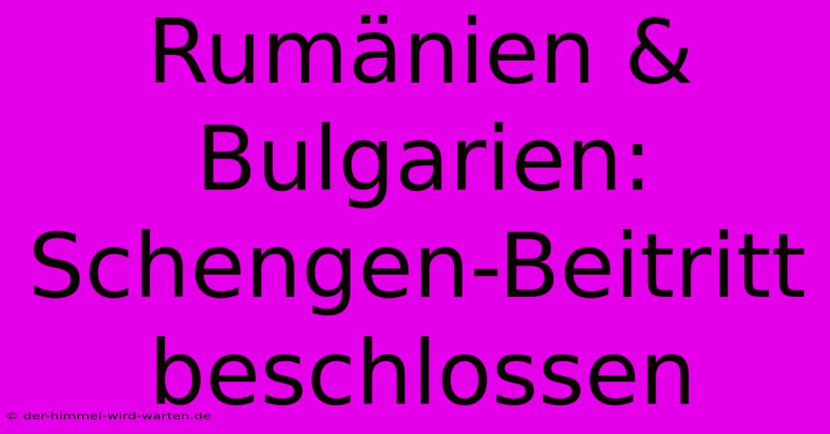 Rumänien & Bulgarien: Schengen-Beitritt Beschlossen