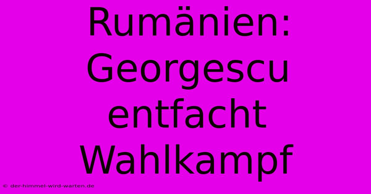 Rumänien: Georgescu Entfacht Wahlkampf