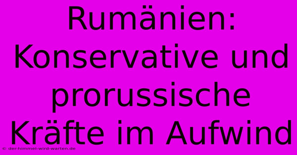 Rumänien: Konservative Und Prorussische Kräfte Im Aufwind