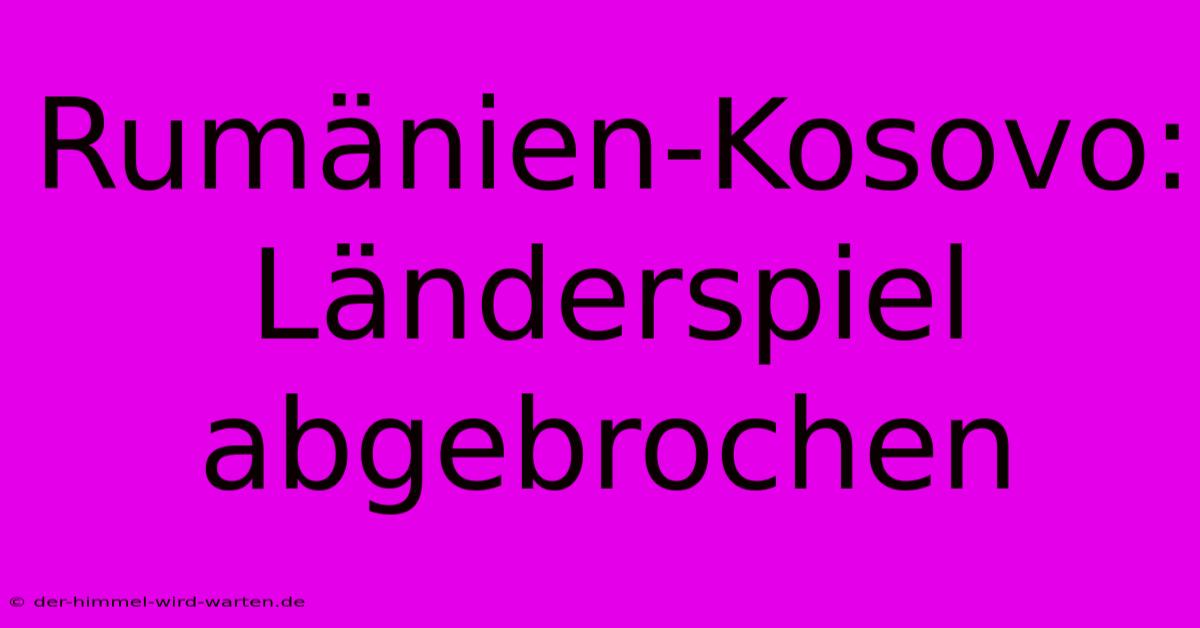 Rumänien-Kosovo: Länderspiel Abgebrochen