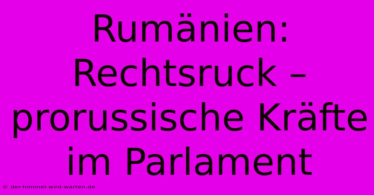 Rumänien: Rechtsruck – Prorussische Kräfte Im Parlament