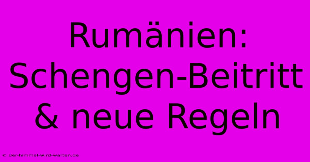 Rumänien: Schengen-Beitritt & Neue Regeln