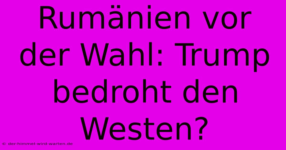 Rumänien Vor Der Wahl: Trump Bedroht Den Westen?