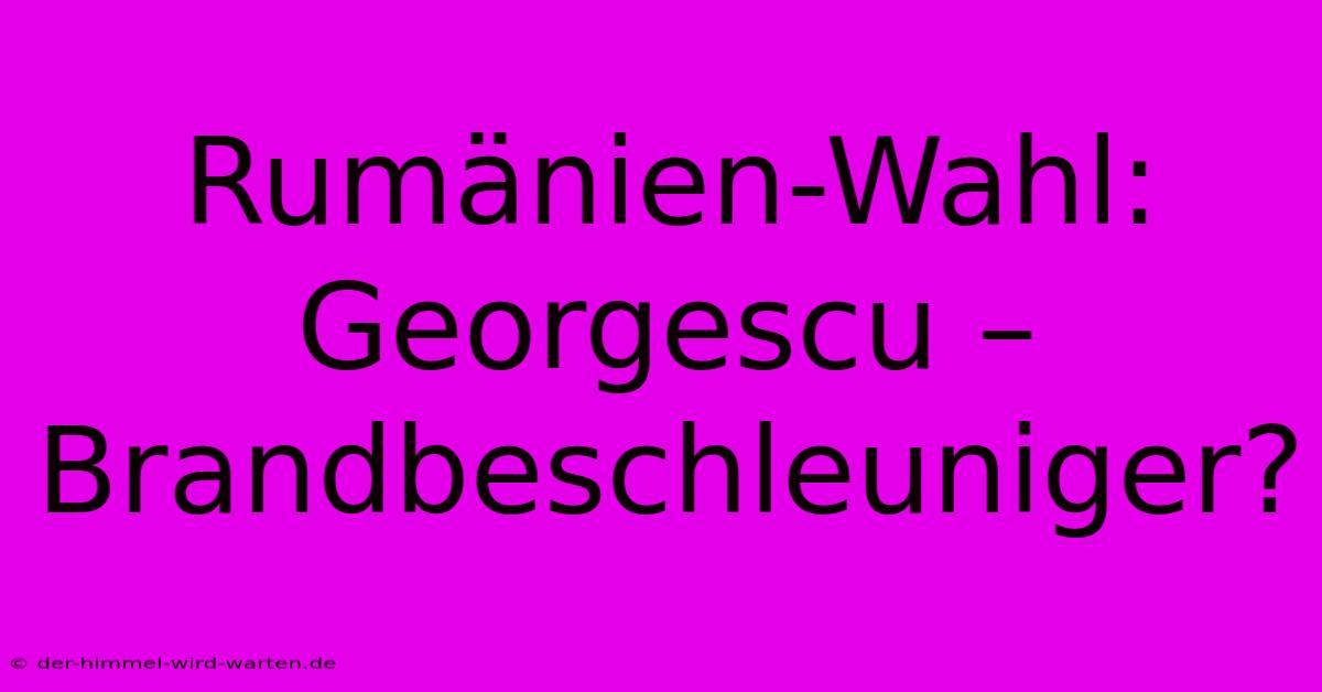 Rumänien-Wahl: Georgescu – Brandbeschleuniger?