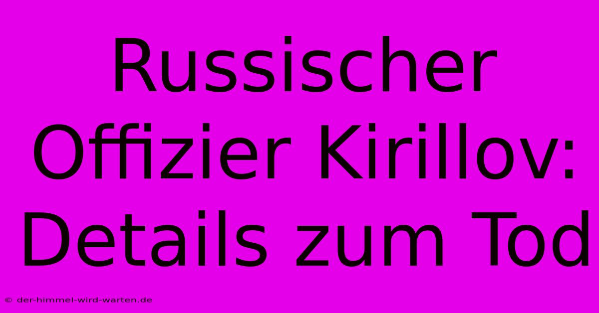 Russischer Offizier Kirillov: Details Zum Tod