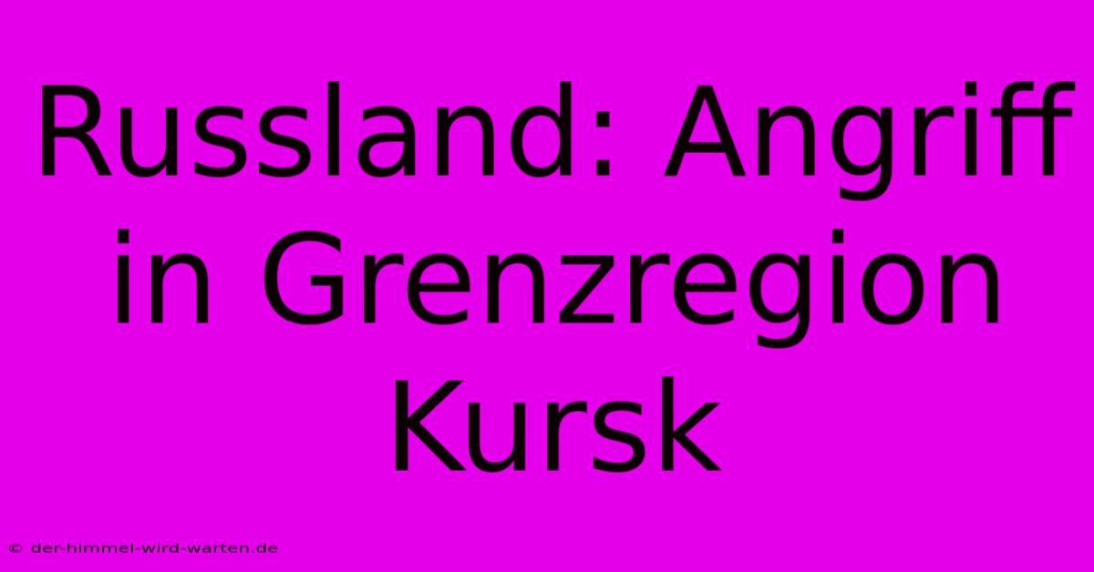 Russland: Angriff In Grenzregion Kursk