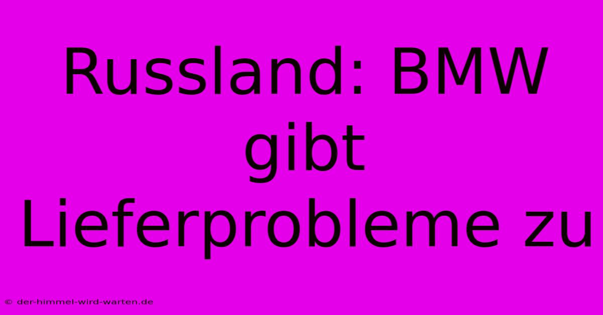 Russland: BMW Gibt Lieferprobleme Zu