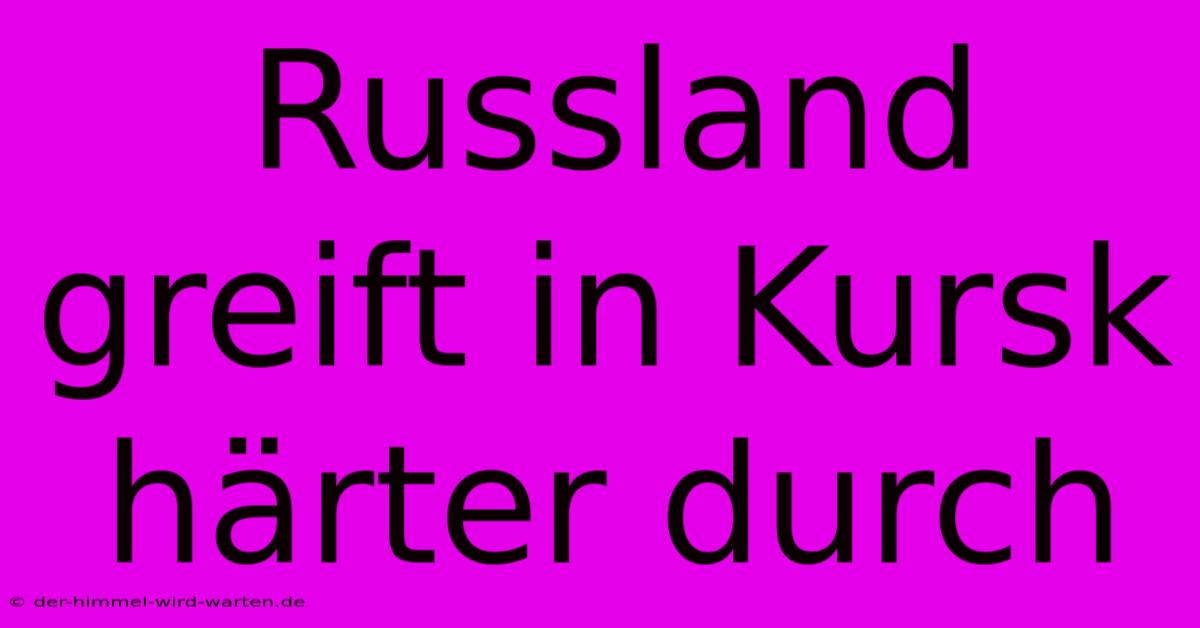 Russland Greift In Kursk Härter Durch