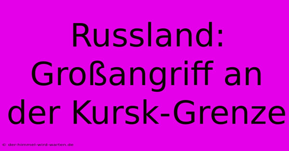 Russland: Großangriff An Der Kursk-Grenze